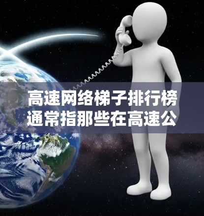 高速网络梯子排行榜通常指那些在高速公路上销售的高端网络设备，旨在提升网络性能和可靠性。以下是一些可能的排行榜及其推荐理由
