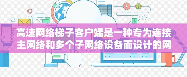高速网络梯子客户端是一种专为连接主网络和多个子网络设备而设计的网络管理工具。它能够快速处理大量数据，并通过正确的配置实现高效的数据传输和管理。以下是关于高速网络梯子客户端的详细信息