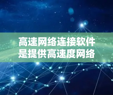 高速网络连接软件是提供高速度网络连接的工具，涵盖防火墙、VPN、网络设备等，旨在保障网络环境的安全和高效。以下是针对这些软件的详细说明