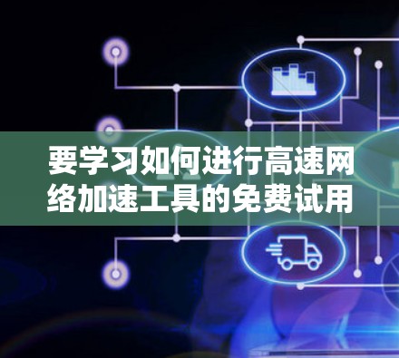 要学习如何进行高速网络加速工具的免费试用教程，可以按照以下步骤进行