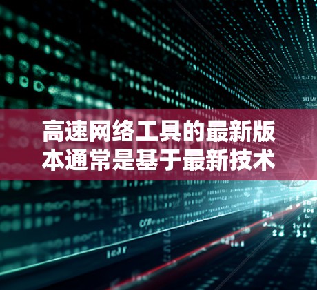 高速网络工具的最新版本通常是基于最新技术的创新，旨在提升网络连接的性能和用户体验。以下是一个基于假设信息的总结