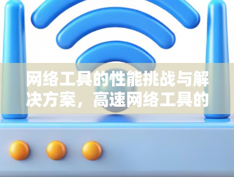 网络工具的性能挑战与解决方案，高速网络工具的评测