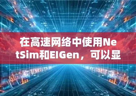 在高速网络中使用NetSim和EIGen，可以显著提升网络性能和优化配置。以下是详细的步骤和建议