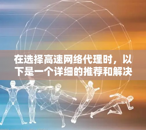 在选择高速网络代理时，以下是一个详细的推荐和解决方案，涵盖不同需求和场景