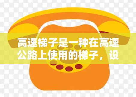 高速梯子是一种在高速公路上使用的梯子，设计以适应快速行驶的环境，具有坚固和轻便的特点。以下是关于高速梯子的详细总结