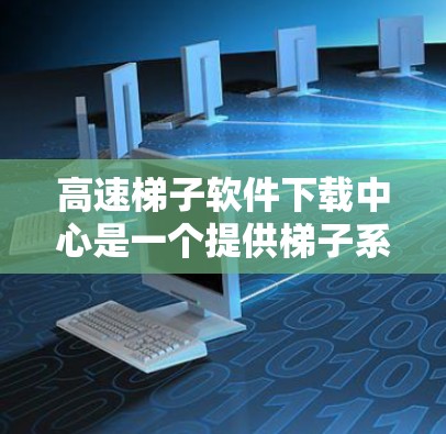 高速梯子软件下载中心是一个提供梯子系列、视频剪辑工具等软件下载的网站。以下是关于该下载中心的详细介绍