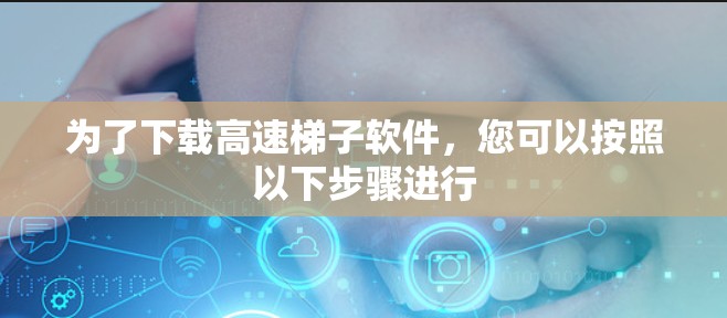 为了下载高速梯子软件，您可以按照以下步骤进行