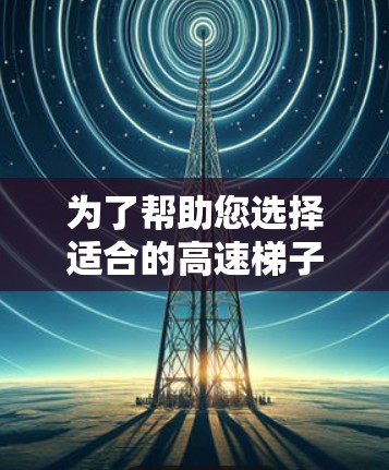 为了帮助您选择适合的高速梯子软件，以下是详细的分析和推荐