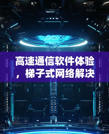 高速通信软件体验，梯子式网络解决方案