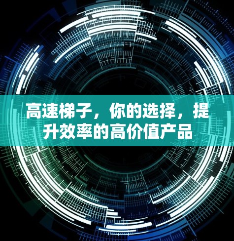 高速梯子，你的选择，提升效率的高价值产品