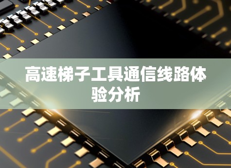 高速梯子工具通信线路体验分析
