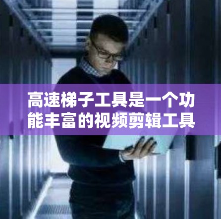 高速梯子工具是一个功能丰富的视频剪辑工具，适合有一定经验的用户使用。以下是详细的安装和使用指南，帮助你更好地理解和操作该工具