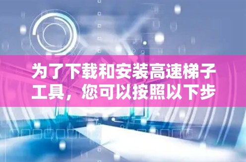 为了下载和安装高速梯子工具,您可以按照以下步骤进行 为了下载和安装高速梯子工具,您可以按照以下步骤进行