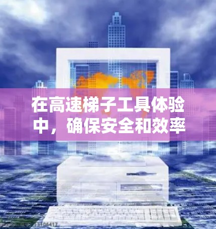 在高速梯子工具体验中，确保安全和效率的安排步骤如下