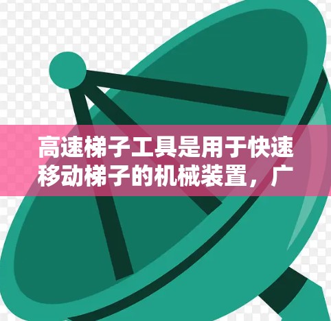 高速梯子工具是用于快速移动梯子的机械装置，广泛应用于家庭、商场、写字楼等场景。以下是关于高速梯子工具的详细评测
