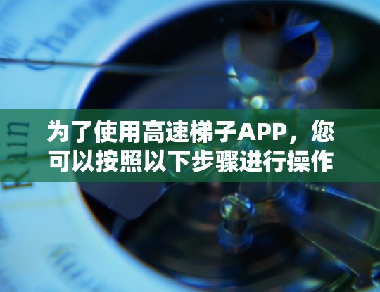 为了使用高速梯子APP，您可以按照以下步骤进行操作