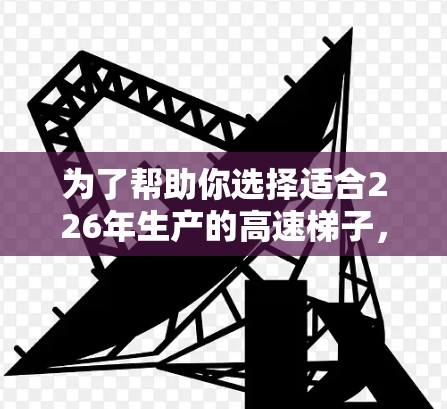 为了帮助你选择适合226年生产的高速梯子，以下是综合考虑的关键点和建议